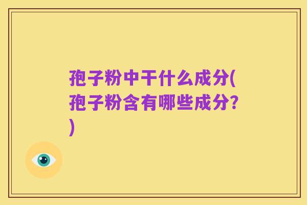 孢子粉中干什么成分(孢子粉含有哪些成分?)
