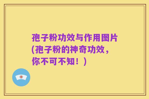 孢子粉功效与作用图片(孢子粉的神奇功效，你不可不知！)
