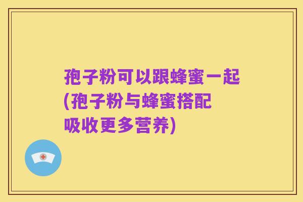 孢子粉可以跟蜂蜜一起(孢子粉与蜂蜜搭配 吸收更多营养)