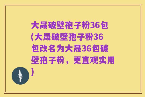 大晟破壁孢子粉36包(大晟破壁孢子粉36包改名为大晟36包破壁孢子粉,更直观实用)