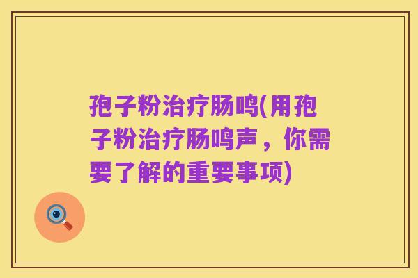 孢子粉治疗肠鸣(用孢子粉治疗肠鸣声，你需要了解的重要事项)