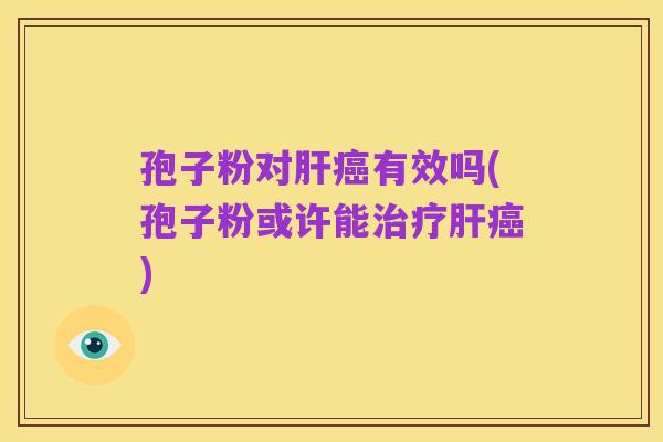 孢子粉对肝癌有效吗(孢子粉或许能治疗肝癌)