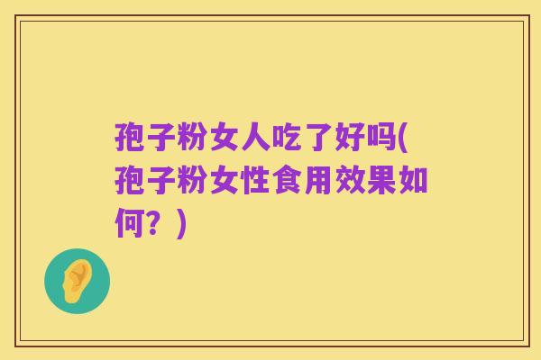 孢子粉女人吃了好吗(孢子粉女性食用效果如何？)