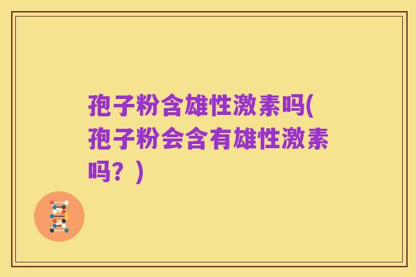孢子粉含雄性激素吗(孢子粉会含有雄性激素吗？)
