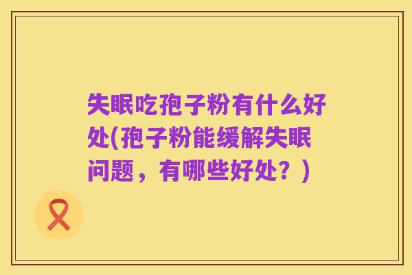 失眠吃孢子粉有什么好处(孢子粉能缓解失眠问题，有哪些好处？)