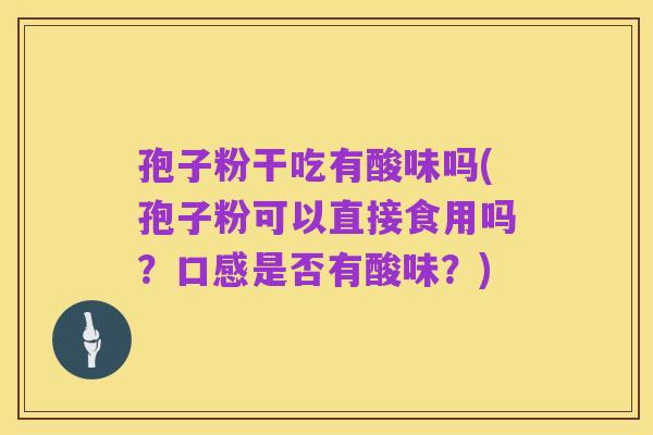 孢子粉干吃有酸味吗(孢子粉可以直接食用吗？口感是否有酸味？)