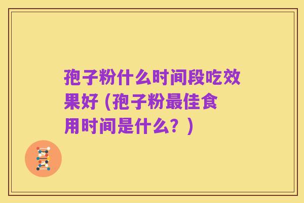 孢子粉什么时间段吃效果好 (孢子粉最佳食用时间是什么?)