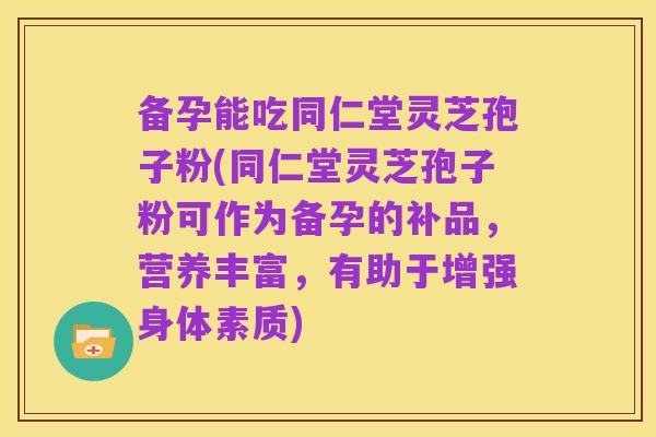 备孕能吃同仁堂灵芝孢子粉(同仁堂灵芝孢子粉可作为备孕的补品,营养丰富,有助于增强身体素质)