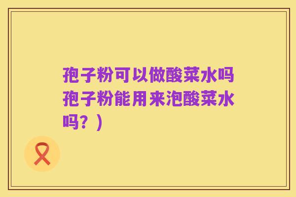 孢子粉可以做酸菜水吗孢子粉能用来泡酸菜水吗?)