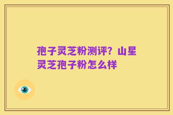 孢子灵芝粉测评？山星灵芝孢子粉怎么样