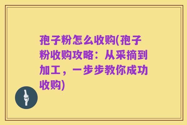孢子粉怎么收购(孢子粉收购攻略:从采摘到加工,一步步教你成功收购)