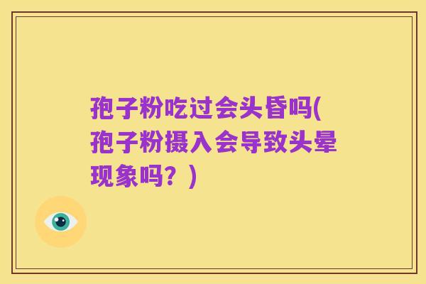 孢子粉吃过会头昏吗(孢子粉摄入会导致头晕现象吗?)