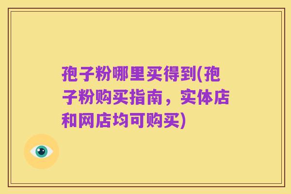 孢子粉哪里买得到(孢子粉购买指南，实体店和网店均可购买)