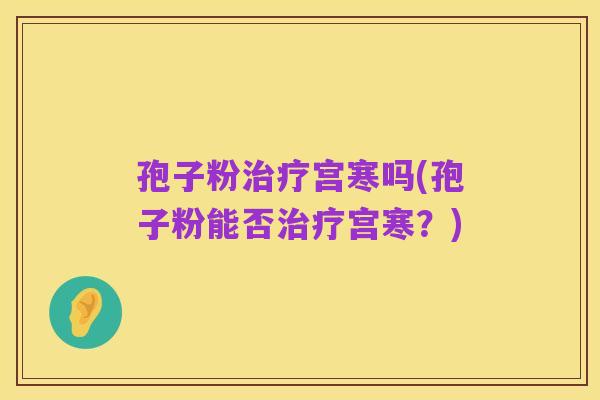 孢子粉治疗宫寒吗(孢子粉能否治疗宫寒？)