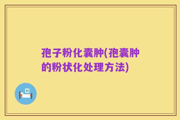 孢子粉化囊肿(孢囊肿的粉状化处理方法)