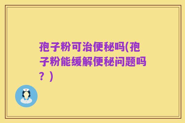 孢子粉可治便秘吗(孢子粉能缓解便秘问题吗？)