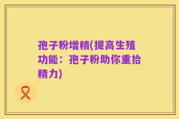 孢子粉增精(提高生殖功能：孢子粉助你重拾精力)