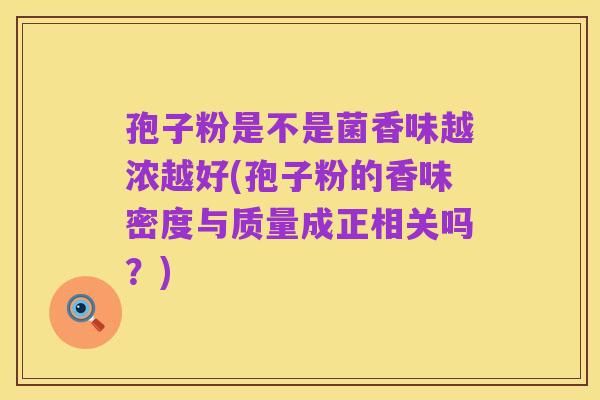孢子粉是不是菌香味越浓越好(孢子粉的香味密度与质量成正相关吗?)
