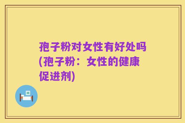 孢子粉对女性有好处吗(孢子粉:女性的健康促进剂)
