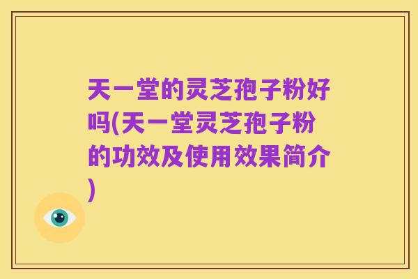 天一堂的灵芝孢子粉好吗(天一堂灵芝孢子粉的功效及使用效果简介)