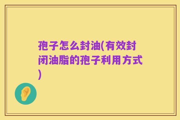 孢子怎么封油(有效封闭油脂的孢子利用方式)