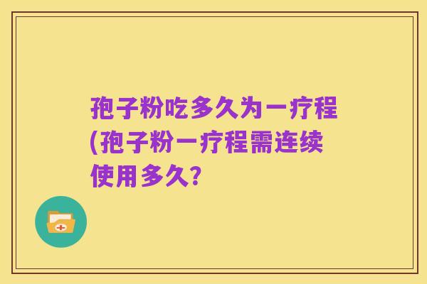 孢子粉吃多久为一疗程(孢子粉一疗程需连续使用多久?