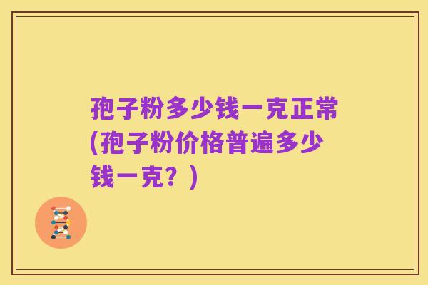 孢子粉多少钱一克正常(孢子粉价格普遍多少钱一克?)