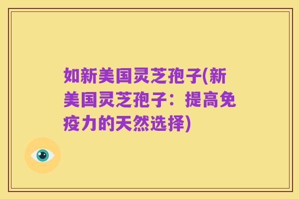 如新美国灵芝孢子(新美国灵芝孢子:提高免疫力的天然选择)
