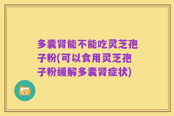 多囊肾能不能吃灵芝孢子粉(可以食用灵芝孢子粉缓解多囊肾症状)
