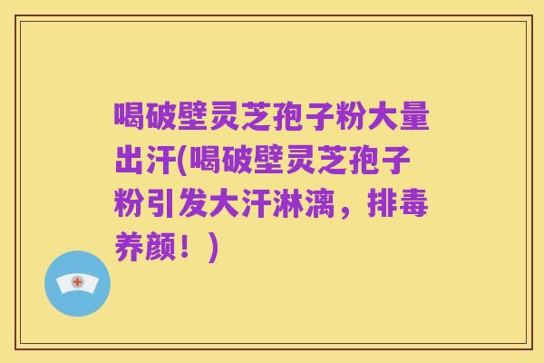 喝破壁灵芝孢子粉大量出汗(喝破壁灵芝孢子粉引发大汗淋漓,排毒养颜!)
