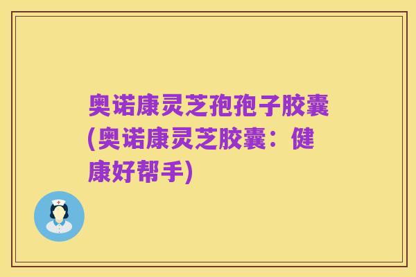 奥诺康灵芝孢孢子胶囊(奥诺康灵芝胶囊:健康好帮手)