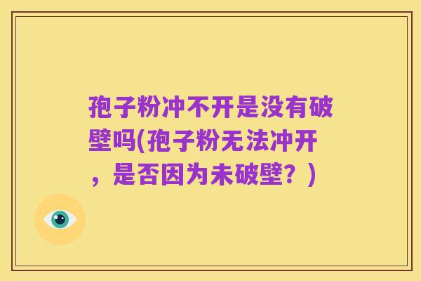 孢子粉冲不开是没有破壁吗(孢子粉无法冲开,是否因为未破壁?)
