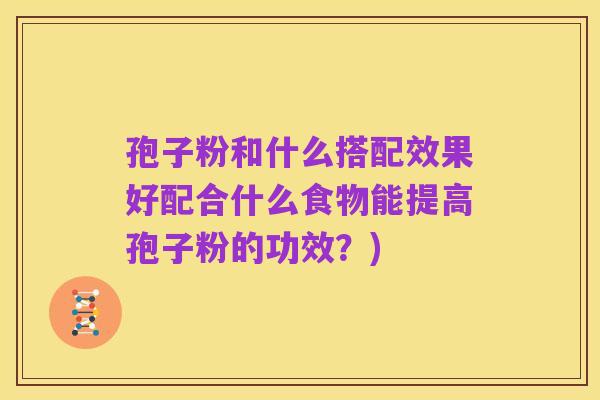 孢子粉和什么搭配效果好配合什么食物能提高孢子粉的功效?)
