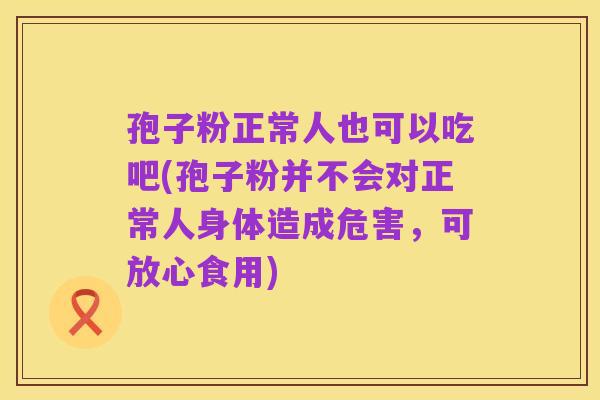 孢子粉正常人也可以吃吧(孢子粉并不会对正常人身体造成危害,可放心食用)