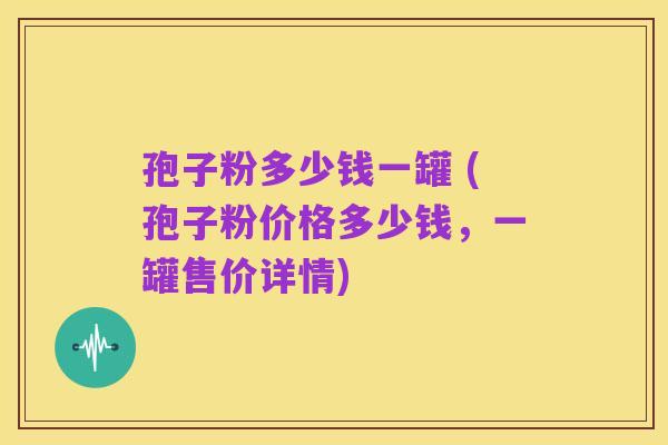 孢子粉多少钱一罐 (孢子粉价格多少钱，一罐售价详情)