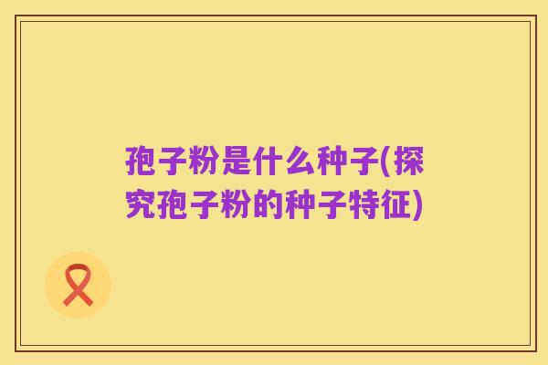 孢子粉是什么种子(探究孢子粉的种子特征)