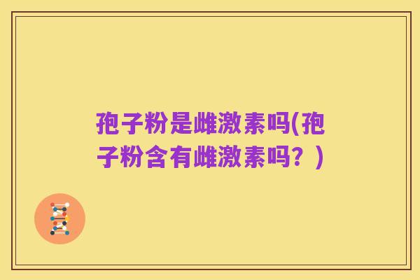 孢子粉是雌激素吗(孢子粉含有雌激素吗?)