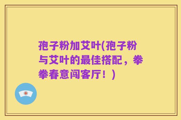 孢子粉加艾叶(孢子粉与艾叶的最佳搭配,拳拳春意闯客厅!)
