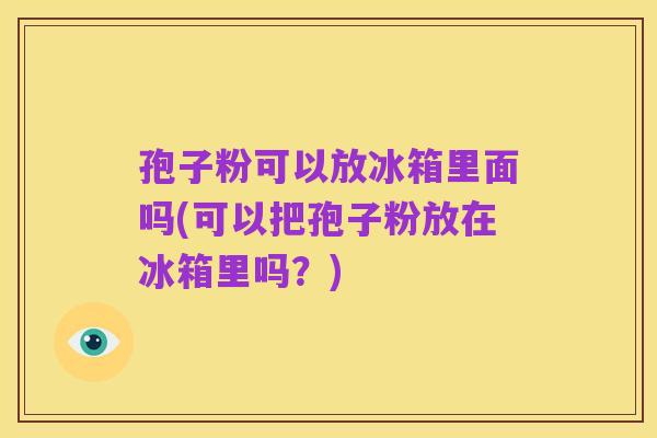 孢子粉可以放冰箱里面吗(可以把孢子粉放在冰箱里吗?)
