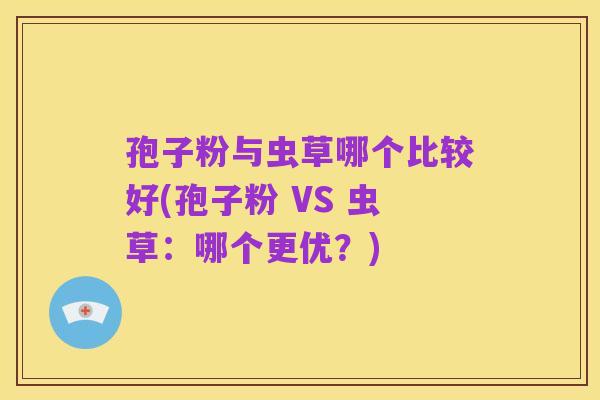 孢子粉与虫草哪个比较好(孢子粉 VS 虫草:哪个更优?)