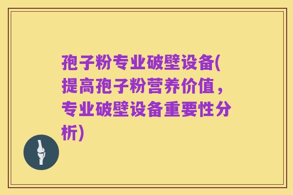 孢子粉专业破壁设备(提高孢子粉营养价值，专业破壁设备重要性分析)