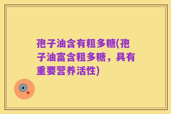 孢子油含有粗多糖(孢子油富含粗多糖，具有重要营养活性)