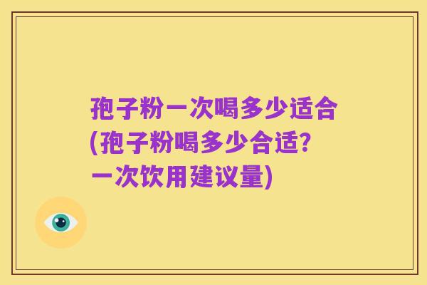 孢子粉一次喝多少适合(孢子粉喝多少合适？一次饮用建议量)