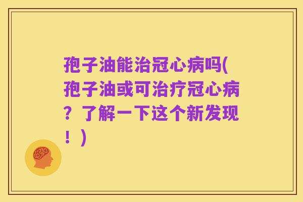 孢子油能治冠心病吗(孢子油或可治疗冠心病？了解一下这个新发现！)