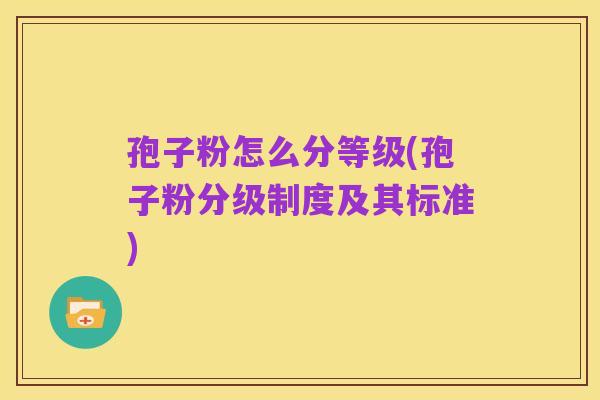 孢子粉怎么分等级(孢子粉分级制度及其标准)