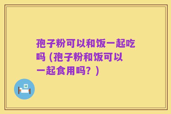 孢子粉可以和饭一起吃吗 (孢子粉和饭可以一起食用吗？)
