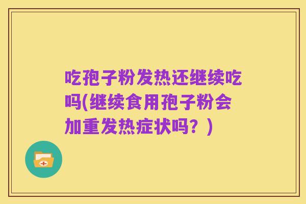 吃孢子粉发热还继续吃吗(继续食用孢子粉会加重发热症状吗?)