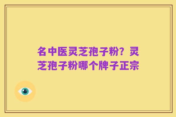 名中医灵芝孢子粉？灵芝孢子粉哪个牌子正宗