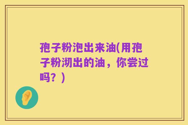 孢子粉泡出来油(用孢子粉沏出的油,你尝过吗?)