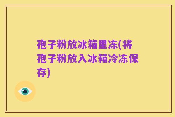 孢子粉放冰箱里冻(将孢子粉放入冰箱冷冻保存)